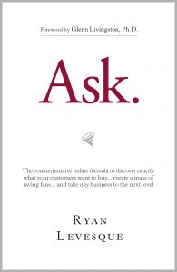 Ask: The Counterintuitive Online Method to Discover Exactly What Your Customers Want to Buy...Create a Mass of Raving Fans...and Take Any Business to the Next Level Paperback – April 21, 2015 by Ryan Levesque 